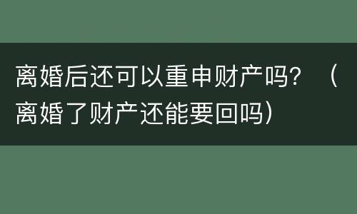 离婚后还可以重申财产吗？（离婚了财产还能要回吗）