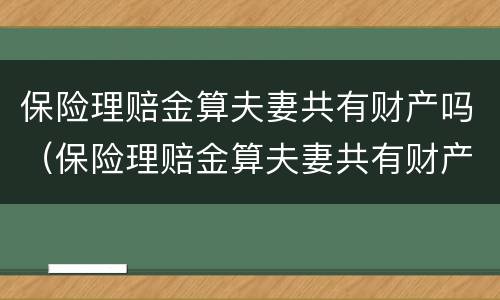 保险理赔金算夫妻共有财产吗（保险理赔金算夫妻共有财产吗怎么算）