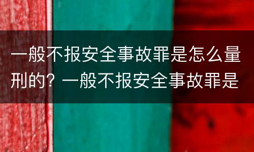 一般不报安全事故罪是怎么量刑的? 一般不报安全事故罪是怎么量刑的呢