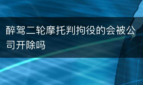 醉驾二轮摩托判拘役的会被公司开除吗