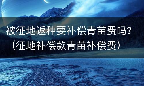 被征地返种要补偿青苗费吗？（征地补偿款青苗补偿费）