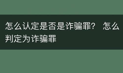 怎么认定是否是诈骗罪？ 怎么判定为诈骗罪