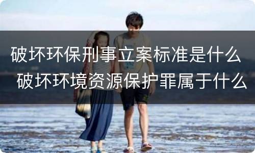 破坏环保刑事立案标准是什么 破坏环境资源保护罪属于什么案件