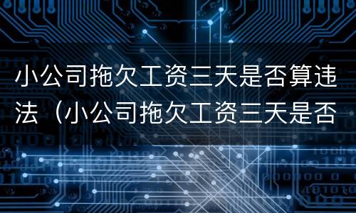 小公司拖欠工资三天是否算违法（小公司拖欠工资三天是否算违法了）