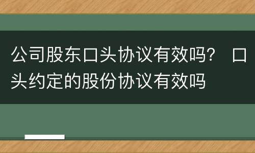 公司股东口头协议有效吗？ 口头约定的股份协议有效吗