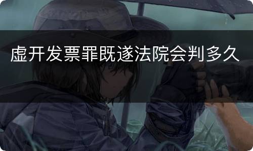 虚开发票罪既遂法院会判多久