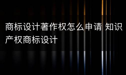 商标设计著作权怎么申请 知识产权商标设计