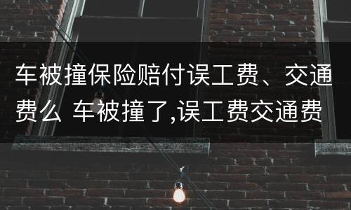 车被撞保险赔付误工费、交通费么 车被撞了,误工费交通费保险出吗?