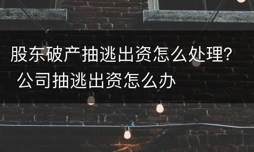 股东破产抽逃出资怎么处理？ 公司抽逃出资怎么办