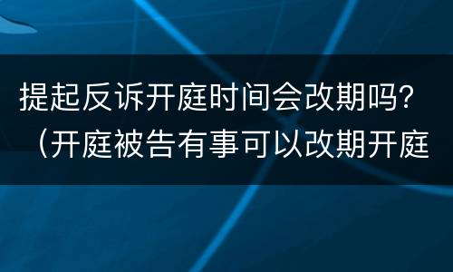 提起反诉开庭时间会改期吗？（开庭被告有事可以改期开庭吗?）