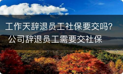 工作天辞退员工社保要交吗？ 公司辞退员工需要交社保