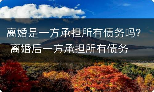 离婚是一方承担所有债务吗？ 离婚后一方承担所有债务