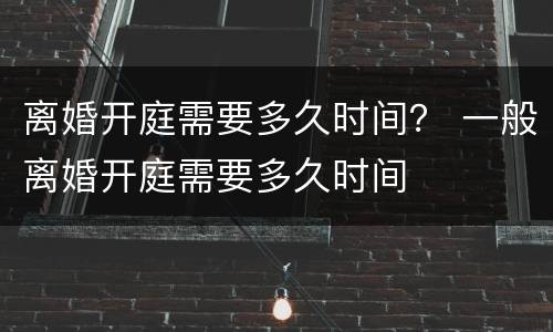 离婚开庭需要多久时间？ 一般离婚开庭需要多久时间