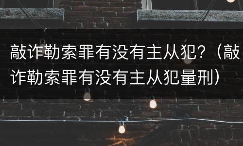 敲诈勒索罪有没有主从犯?（敲诈勒索罪有没有主从犯量刑）