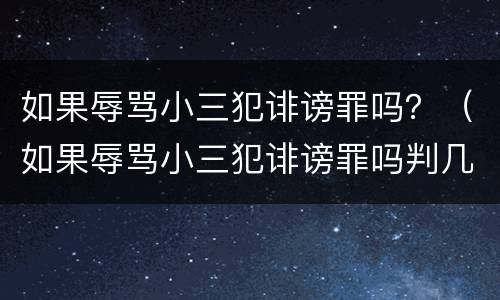 如果辱骂小三犯诽谤罪吗？（如果辱骂小三犯诽谤罪吗判几年）