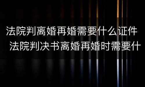 法院判离婚再婚需要什么证件 法院判决书离婚再婚时需要什么证件