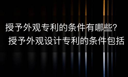 授予外观专利的条件有哪些？ 授予外观设计专利的条件包括