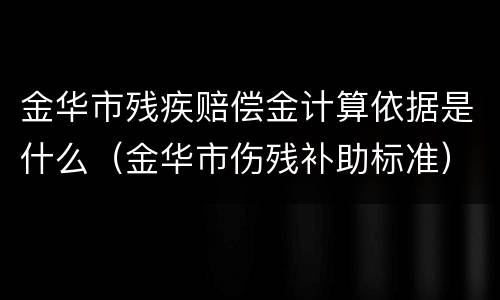 金华市残疾赔偿金计算依据是什么（金华市伤残补助标准）