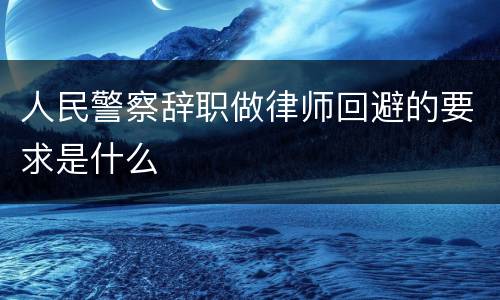 人民警察辞职做律师回避的要求是什么