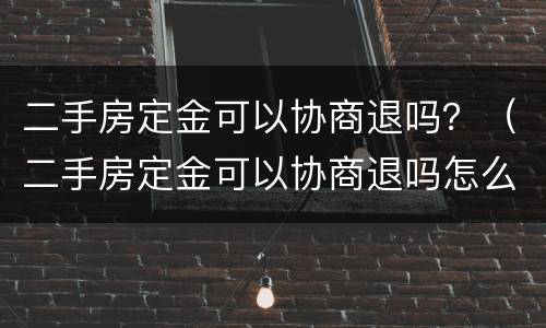 二手房定金可以协商退吗？（二手房定金可以协商退吗怎么退）