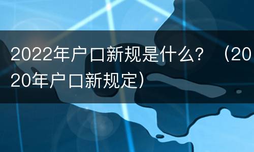 2022年户口新规是什么？（2020年户口新规定）