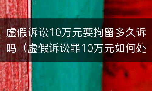 虚假诉讼10万元要拘留多久诉吗（虚假诉讼罪10万元如何处罚）