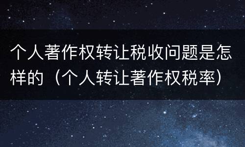 个人著作权转让税收问题是怎样的（个人转让著作权税率）