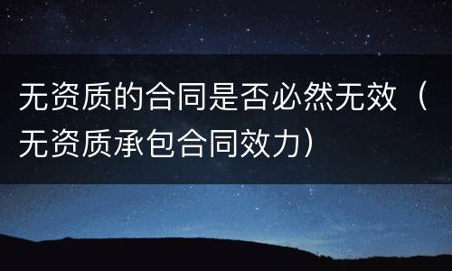无资质的合同是否必然无效（无资质承包合同效力）