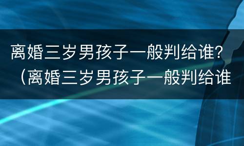 离婚三岁男孩子一般判给谁？（离婚三岁男孩子一般判给谁的）