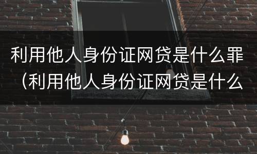 利用他人身份证网贷是什么罪（利用他人身份证网贷是什么罪行）