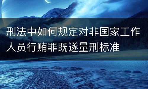 刑法中如何规定对非国家工作人员行贿罪既遂量刑标准