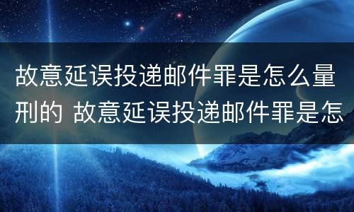 故意延误投递邮件罪是怎么量刑的 故意延误投递邮件罪是怎么量刑的呢