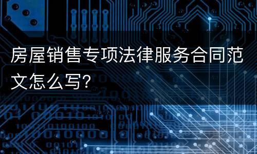房屋销售专项法律服务合同范文怎么写？