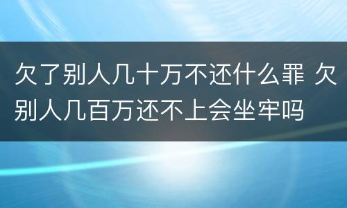 欠了别人几十万不还什么罪 欠别人几百万还不上会坐牢吗