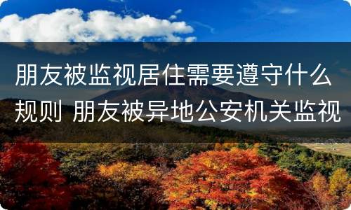 朋友被监视居住需要遵守什么规则 朋友被异地公安机关监视居住