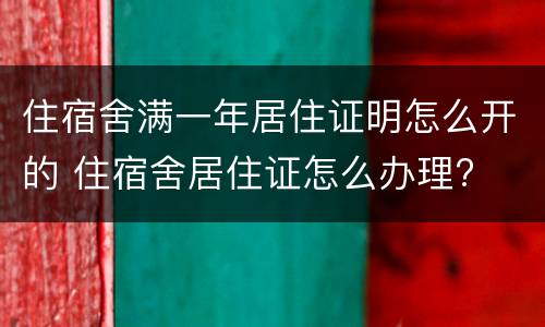住宿舍满一年居住证明怎么开的 住宿舍居住证怎么办理?