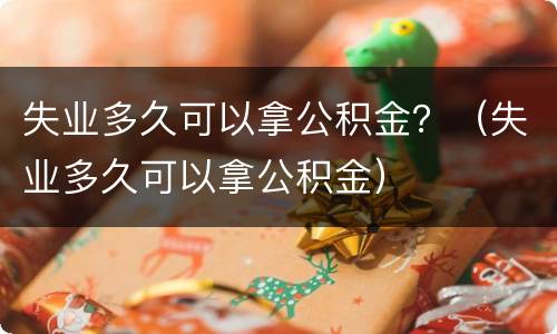 失业多久可以拿公积金？（失业多久可以拿公积金）