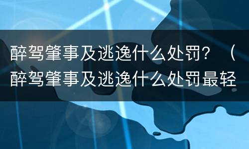 醉驾肇事及逃逸什么处罚？（醉驾肇事及逃逸什么处罚最轻）