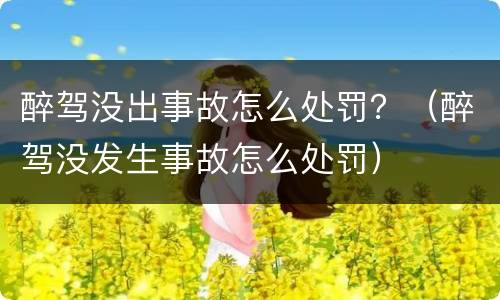 醉驾没出事故怎么处罚？（醉驾没发生事故怎么处罚）