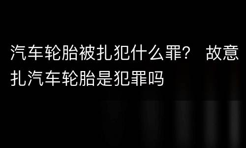 汽车轮胎被扎犯什么罪？ 故意扎汽车轮胎是犯罪吗