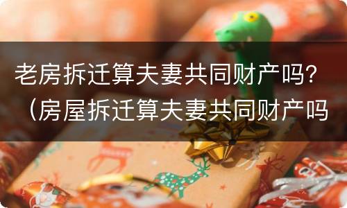 老房拆迁算夫妻共同财产吗？（房屋拆迁算夫妻共同财产吗）