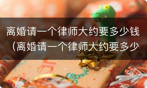 离婚请一个律师大约要多少钱（离婚请一个律师大约要多少钱费用）
