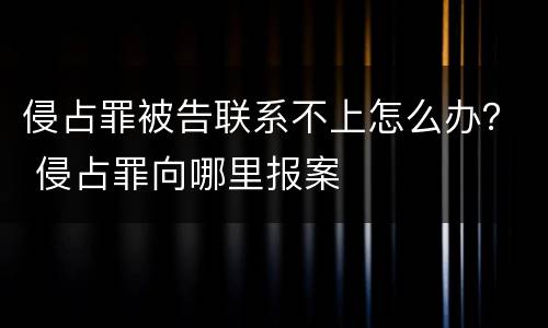 侵占罪被告联系不上怎么办？ 侵占罪向哪里报案