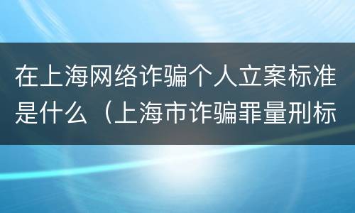 在上海网络诈骗个人立案标准是什么（上海市诈骗罪量刑标准）