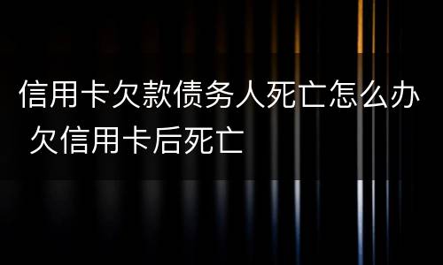 信用卡欠款债务人死亡怎么办 欠信用卡后死亡