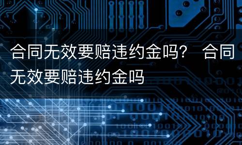 合同无效要赔违约金吗？ 合同无效要赔违约金吗