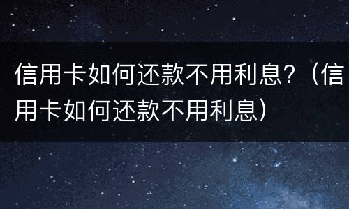 信用卡如何还款不用利息?（信用卡如何还款不用利息）