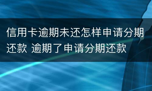 信用卡逾期未还怎样申请分期还款 逾期了申请分期还款