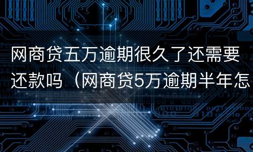 网商贷五万逾期很久了还需要还款吗（网商贷5万逾期半年怎么办）