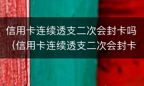 信用卡连续透支二次会封卡吗（信用卡连续透支二次会封卡吗怎么解封）